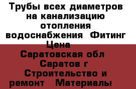 Трубы всех диаметров на канализацию отопления водоснабжения !Фитинг! › Цена ­ 10 - Саратовская обл., Саратов г. Строительство и ремонт » Материалы   